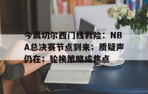 南宫娱乐入口-关于今晨切尔西门线救险：NBA总决赛节点到来；质疑声仍在；轮换策略成焦点的信息